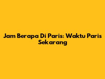 Jam Berapa Di Paris: Waktu Paris Sekarang