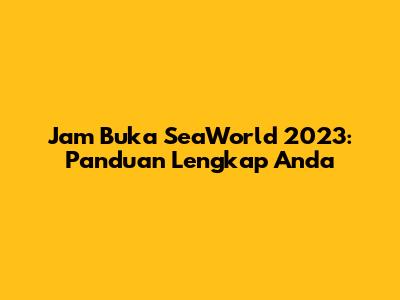 Jam Buka SeaWorld 2023: Panduan Lengkap Anda