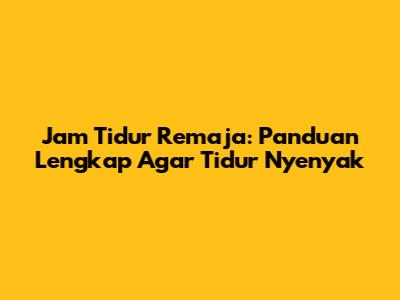 Jam Tidur Remaja: Panduan Lengkap Agar Tidur Nyenyak
