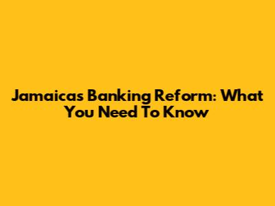 Jamaica's Banking Reform: What You Need To Know