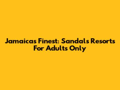 Jamaica's Finest: Sandals Resorts For Adults Only