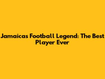 Jamaica's Football Legend: The Best Player Ever