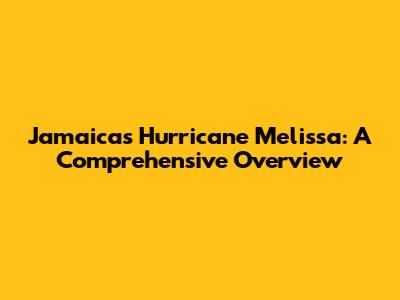 Jamaica's Hurricane Melissa: A Comprehensive Overview