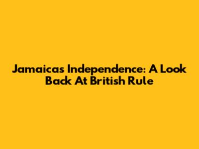 Jamaica's Independence: A Look Back At British Rule
