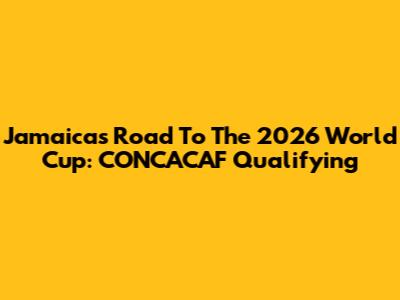Jamaica's Road To The 2026 World Cup: CONCACAF Qualifying