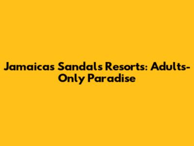 Jamaica's Sandals Resorts: Adults-Only Paradise