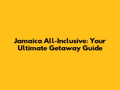 Jamaica All-Inclusive: Your Ultimate Getaway Guide