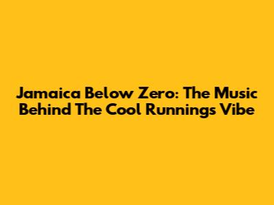 Jamaica Below Zero: The Music Behind The Cool Runnings Vibe