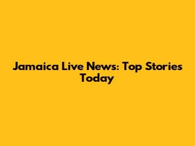Jamaica Live News: Top Stories Today
