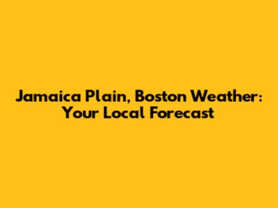 Jamaica Plain, Boston Weather: Your Local Forecast