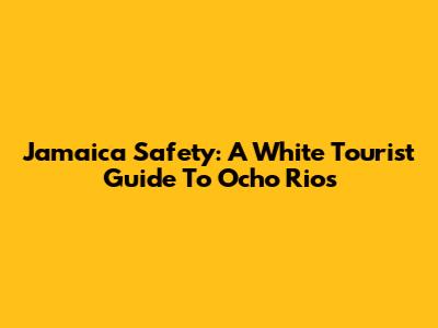 Jamaica Safety: A White Tourist Guide To Ocho Rios