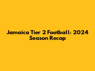 Jamaica Tier 2 Football: 2024 Season Recap