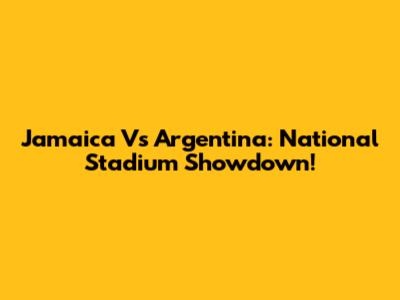 Jamaica Vs Argentina: National Stadium Showdown!