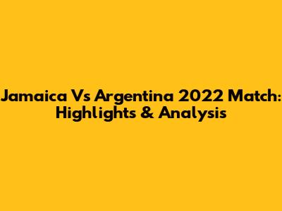 Jamaica Vs Argentina 2022 Match: Highlights & Analysis