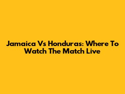 Jamaica Vs Honduras: Where To Watch The Match Live