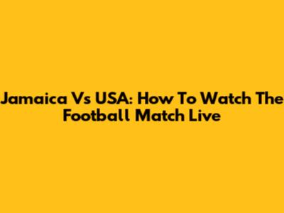Jamaica Vs USA: How To Watch The Football Match Live