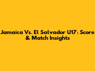 Jamaica Vs. El Salvador U17: Score & Match Insights