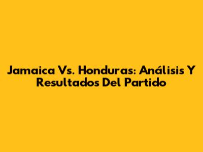 Jamaica Vs. Honduras: Análisis Y Resultados Del Partido