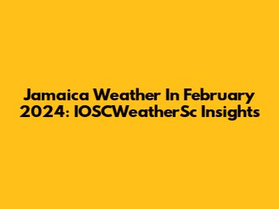 Jamaica Weather In February 2024: IOSCWeatherSc Insights