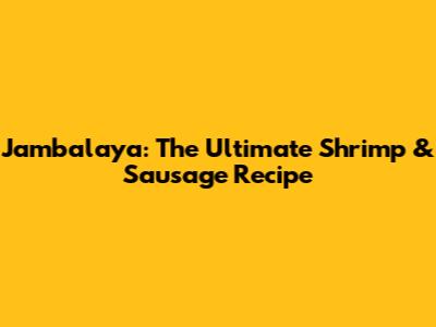 Jambalaya: The Ultimate Shrimp & Sausage Recipe