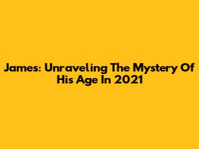 James: Unraveling The Mystery Of His Age In 2021