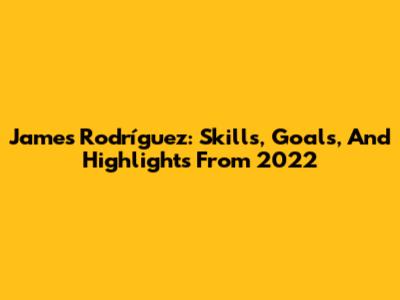 James Rodríguez: Skills, Goals, And Highlights From 2022