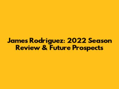 James Rodriguez: 2022 Season Review & Future Prospects