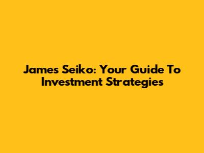 James Seiko: Your Guide To Investment Strategies