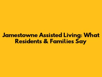 Jamestowne Assisted Living: What Residents & Families Say