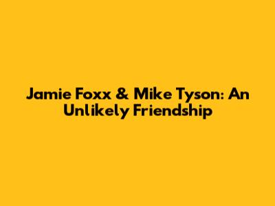 Jamie Foxx & Mike Tyson: An Unlikely Friendship
