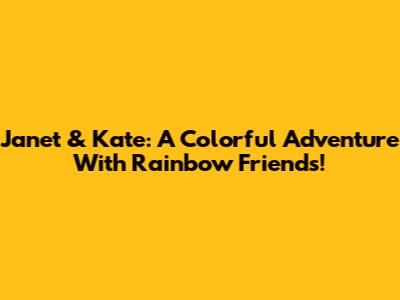 Janet & Kate: A Colorful Adventure With Rainbow Friends!