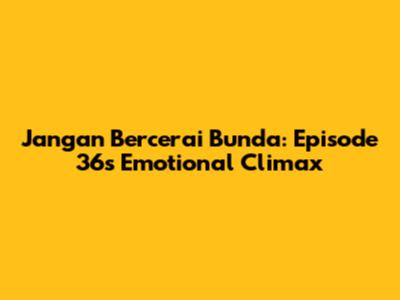 Jangan Bercerai Bunda: Episode 36's Emotional Climax