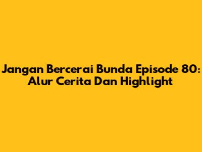 Jangan Bercerai Bunda Episode 80: Alur Cerita Dan Highlight