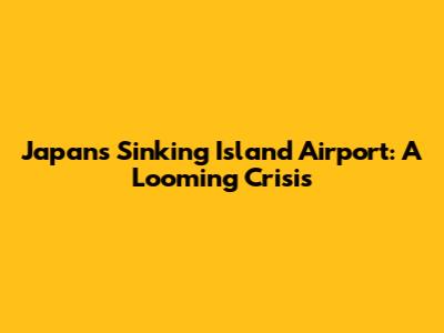 Japan's Sinking Island Airport: A Looming Crisis