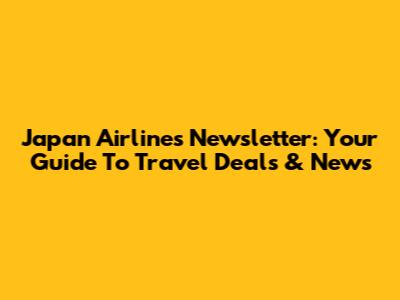 Japan Airlines Newsletter: Your Guide To Travel Deals & News