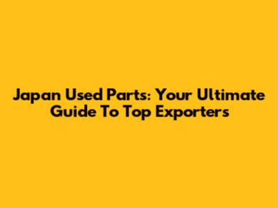 Japan Used Parts: Your Ultimate Guide To Top Exporters