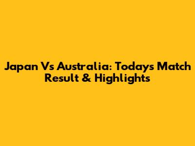 Japan Vs Australia: Today's Match Result & Highlights