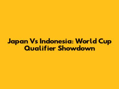 Japan Vs Indonesia: World Cup Qualifier Showdown