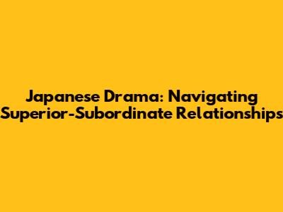 Japanese Drama: Navigating Superior-Subordinate Relationships