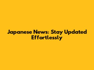 Japanese News: Stay Updated Effortlessly