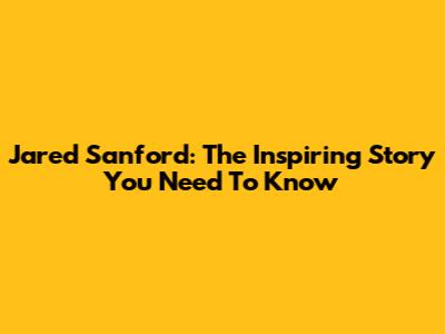 Jared Sanford: The Inspiring Story You Need To Know
