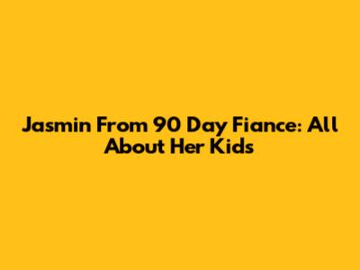 Jasmin From 90 Day Fiance: All About Her Kids