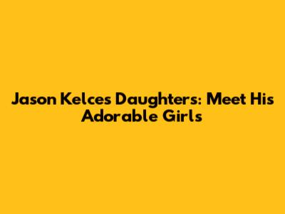 Jason Kelce's Daughters: Meet His Adorable Girls