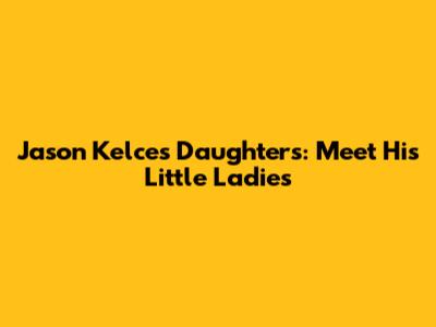 Jason Kelce's Daughters: Meet His Little Ladies