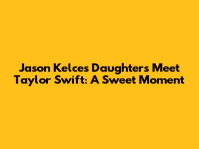 Jason Kelce's Daughters Meet Taylor Swift: A Sweet Moment