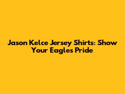 Jason Kelce Jersey Shirts: Show Your Eagles Pride