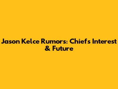 Jason Kelce Rumors: Chiefs Interest & Future