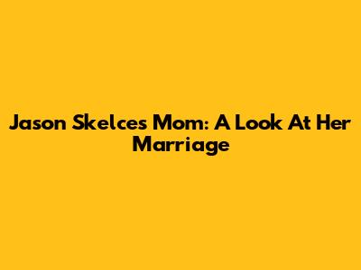 Jason Skelce's Mom: A Look At Her Marriage