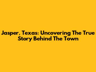 Jasper, Texas: Uncovering The True Story Behind The Town