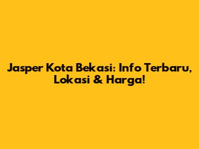 Jasper Kota Bekasi: Info Terbaru, Lokasi & Harga!